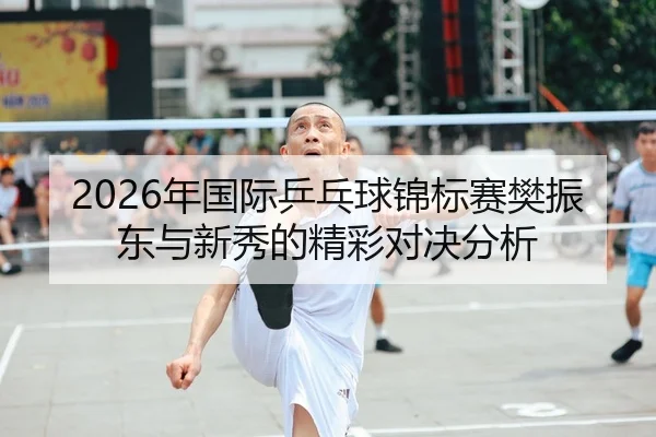 2026年国际乒乓球锦标赛樊振东与新秀的精彩对决分析