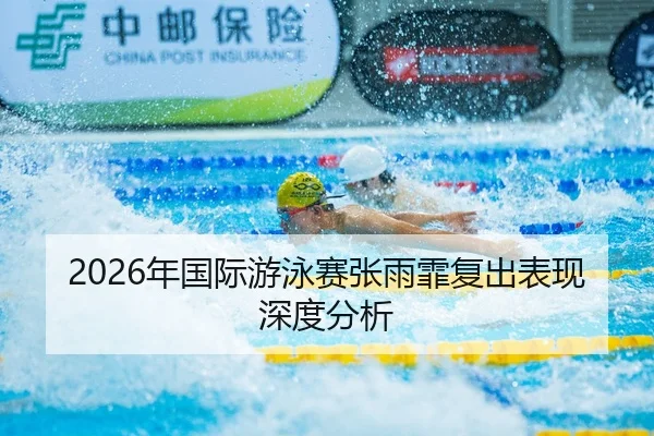 2026年国际游泳赛张雨霏复出表现深度分析