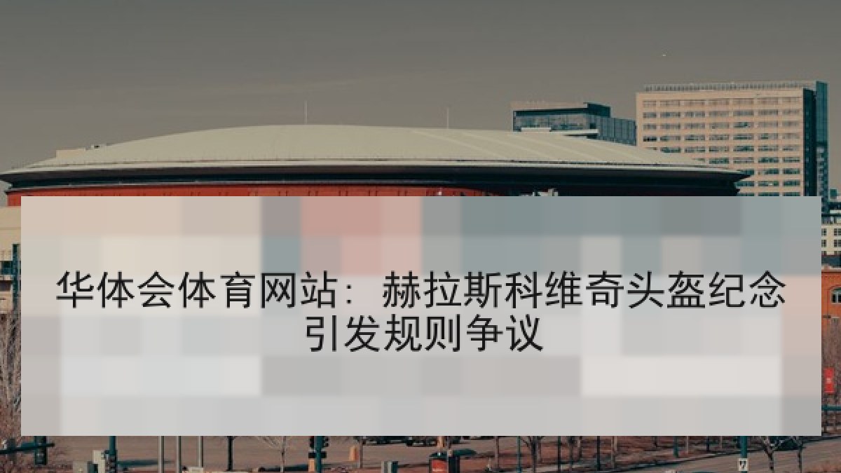 华体会体育网站: 赫拉斯科维奇头盔纪念引发规则争议