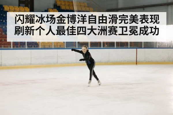 闪耀冰场金博洋自由滑完美表现刷新个人最佳四大洲赛卫冕成功
