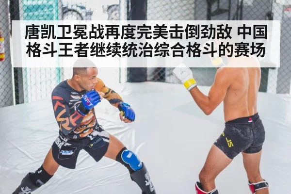 唐凯卫冕战再度完美击倒劲敌 中国格斗王者继续统治综合格斗的赛场